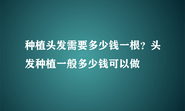 种植头发需要多少钱一根？头发种植一般多少钱可以做