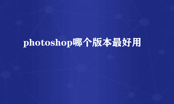 photoshop哪个版本最好用