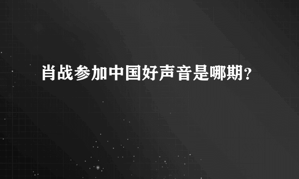 肖战参加中国好声音是哪期？