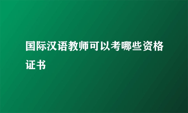 国际汉语教师可以考哪些资格证书