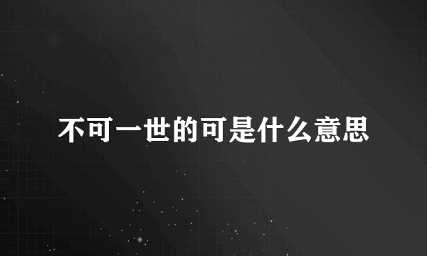 不可一世的可是什么意思