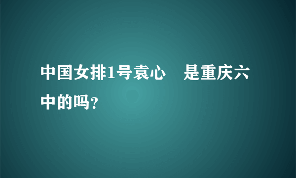 中国女排1号袁心玥是重庆六中的吗？