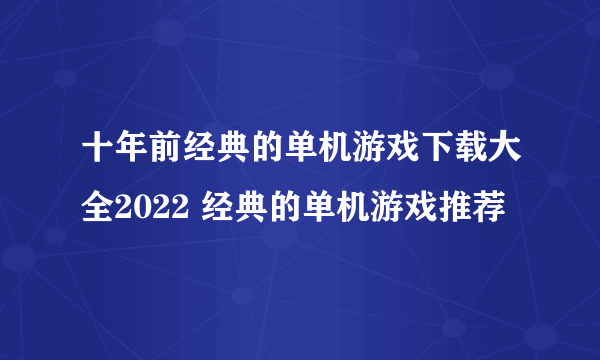 十年前经典的单机游戏下载大全2022 经典的单机游戏推荐