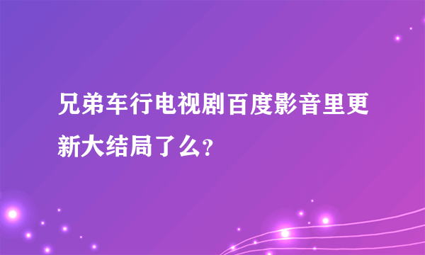 兄弟车行电视剧百度影音里更新大结局了么？