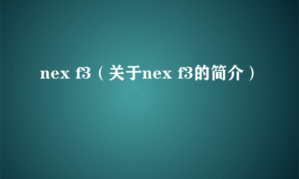 nex f3（关于nex f3的简介）