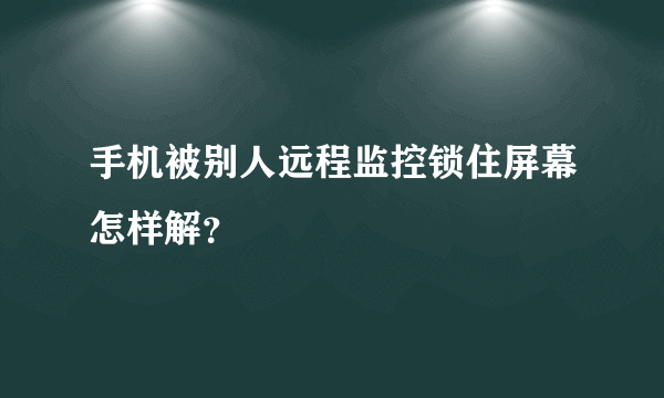 手机被别人远程监控锁住屏幕怎样解？