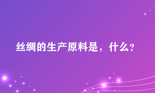 丝绸的生产原料是，什么？