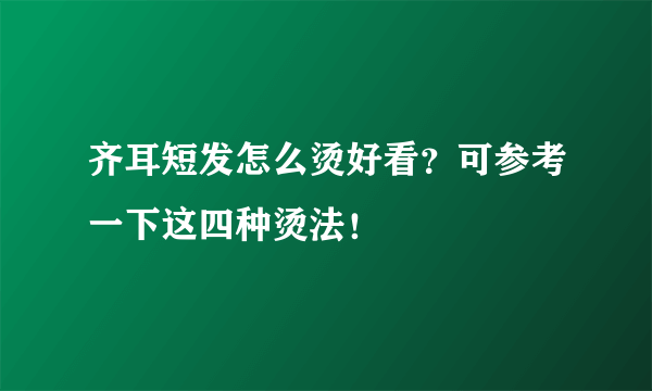 齐耳短发怎么烫好看？可参考一下这四种烫法！