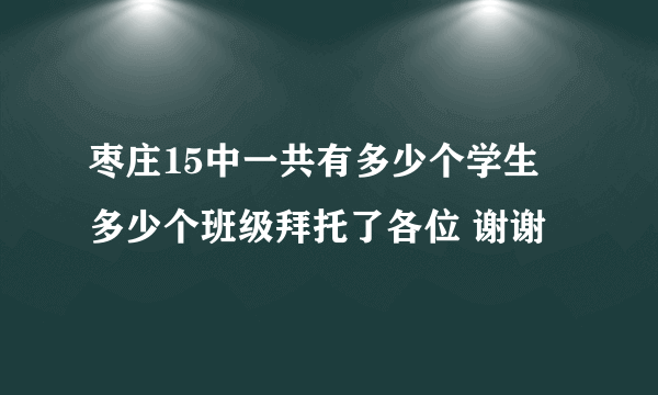 枣庄15中一共有多少个学生 多少个班级拜托了各位 谢谢