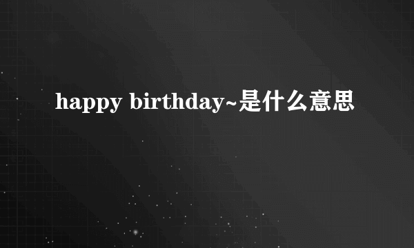 happy birthday~是什么意思