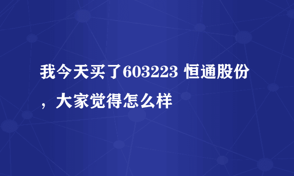 我今天买了603223 恒通股份，大家觉得怎么样