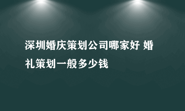 深圳婚庆策划公司哪家好 婚礼策划一般多少钱