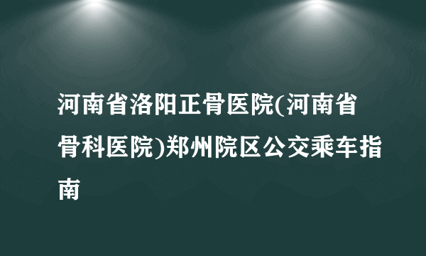 河南省洛阳正骨医院(河南省骨科医院)郑州院区公交乘车指南