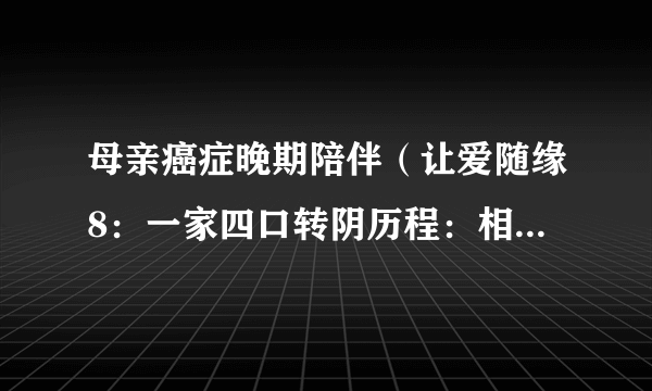 母亲癌症晚期陪伴（让爱随缘8：一家四口转阴历程：相信自己的身体）