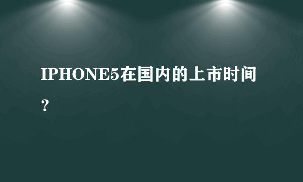 IPHONE5在国内的上市时间？