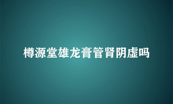 樽源堂雄龙膏管肾阴虚吗