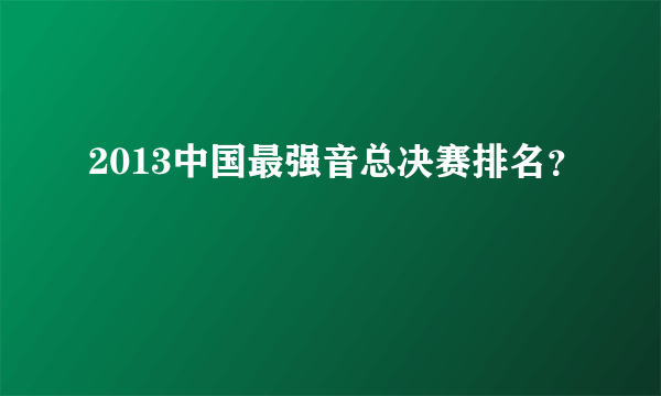 2013中国最强音总决赛排名？