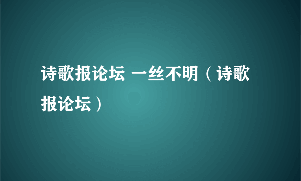 诗歌报论坛 一丝不明（诗歌报论坛）