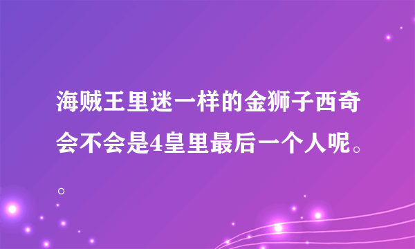 海贼王里迷一样的金狮子西奇会不会是4皇里最后一个人呢。。