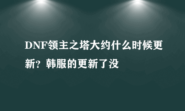 DNF领主之塔大约什么时候更新？韩服的更新了没