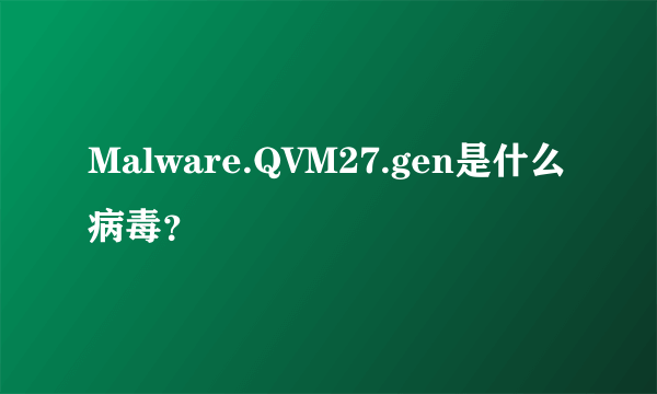 Malware.QVM27.gen是什么病毒？