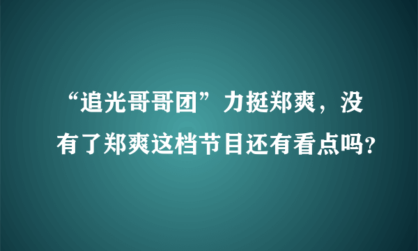 “追光哥哥团”力挺郑爽，没有了郑爽这档节目还有看点吗？