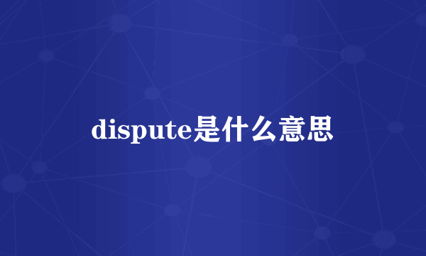 dispute是什么意思