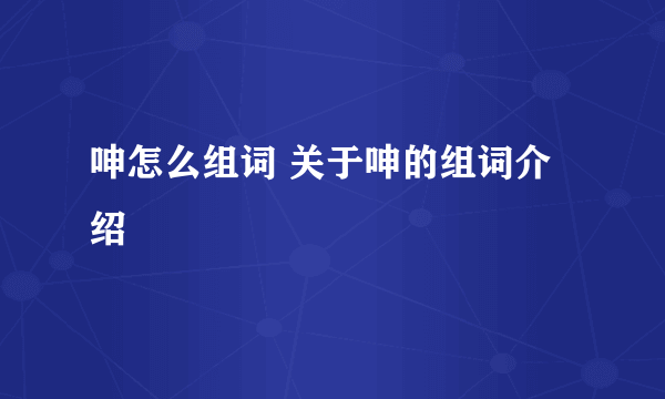 呻怎么组词 关于呻的组词介绍