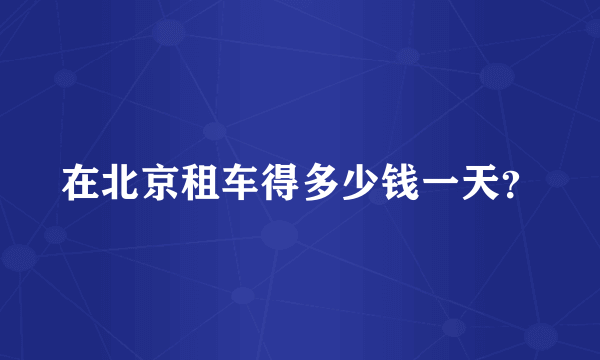 在北京租车得多少钱一天？