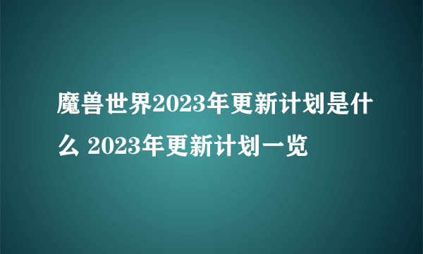 魔兽世界2023年更新计划是什么 2023年更新计划一览