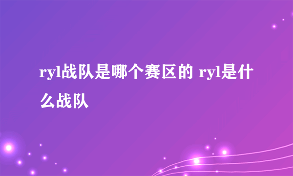 ryl战队是哪个赛区的 ryl是什么战队