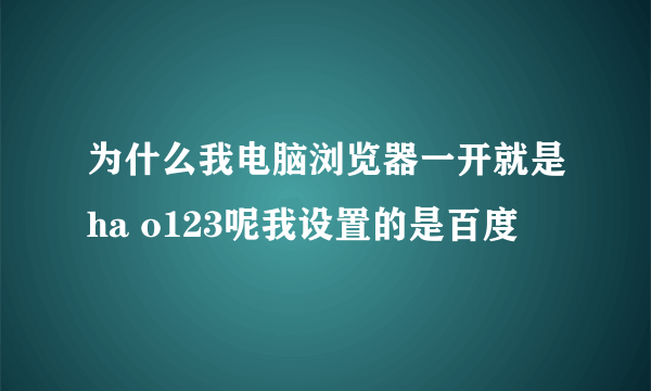 为什么我电脑浏览器一开就是ha o123呢我设置的是百度