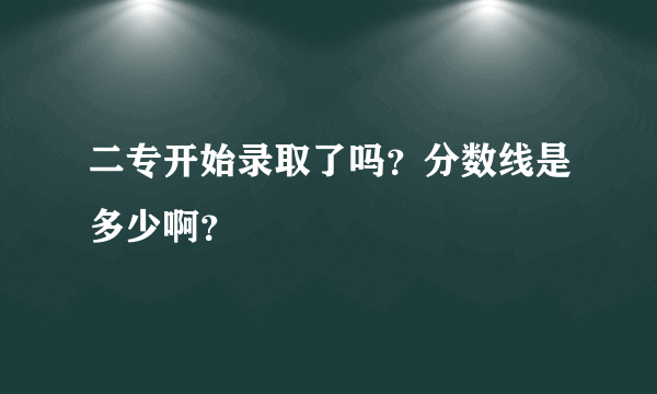 二专开始录取了吗？分数线是多少啊？