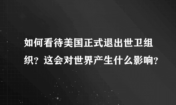 如何看待美国正式退出世卫组织？这会对世界产生什么影响？