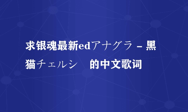 求银魂最新edアナグラ - 黑猫チェルシー的中文歌词