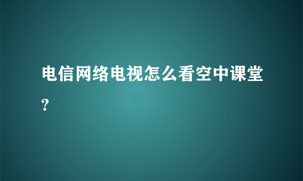 电信网络电视怎么看空中课堂？