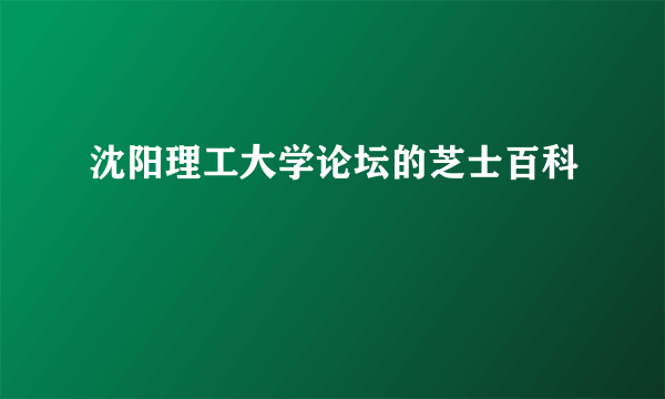 沈阳理工大学论坛的芝士百科