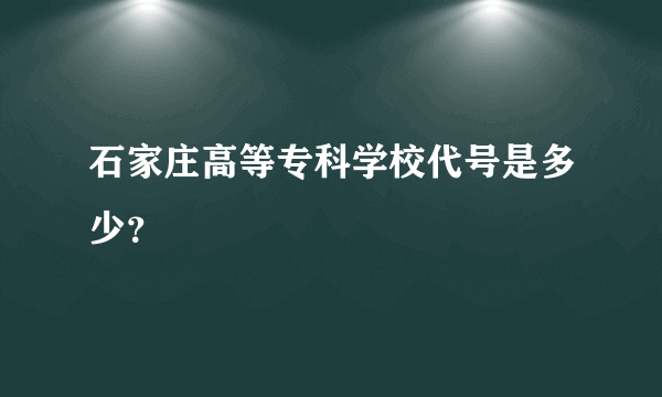 石家庄高等专科学校代号是多少？