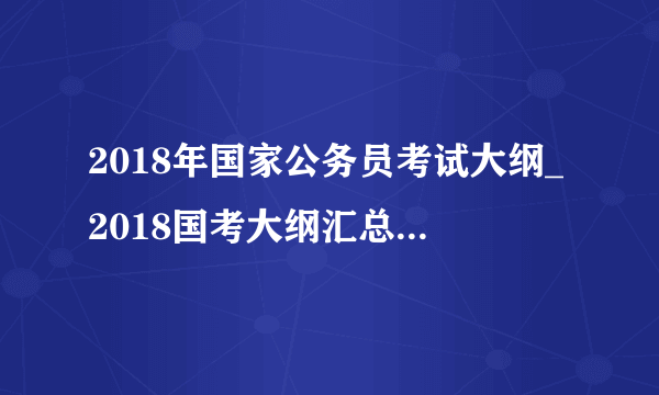 2018年国家公务员考试大纲_2018国考大纲汇总（完整版）