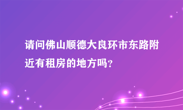 请问佛山顺德大良环市东路附近有租房的地方吗？