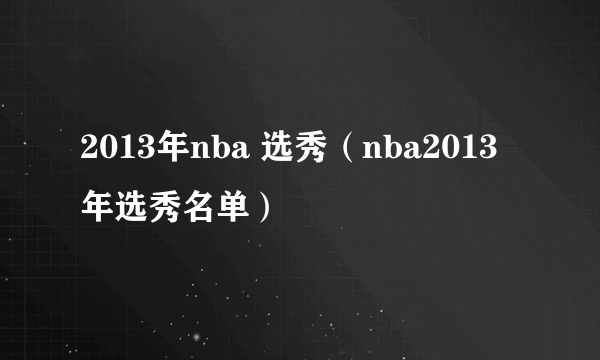 2013年nba 选秀（nba2013年选秀名单）