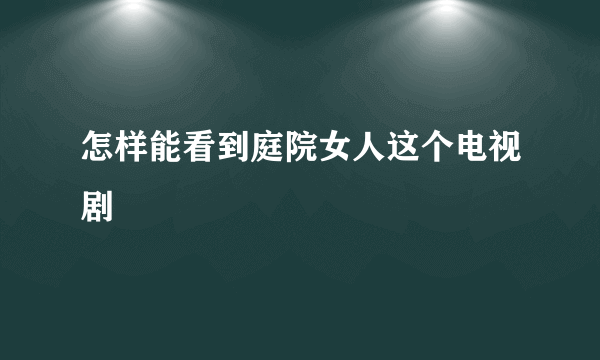 怎样能看到庭院女人这个电视剧