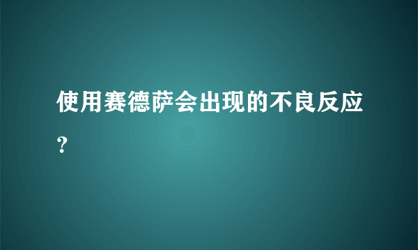 使用赛德萨会出现的不良反应？