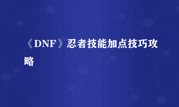 《DNF》忍者技能加点技巧攻略