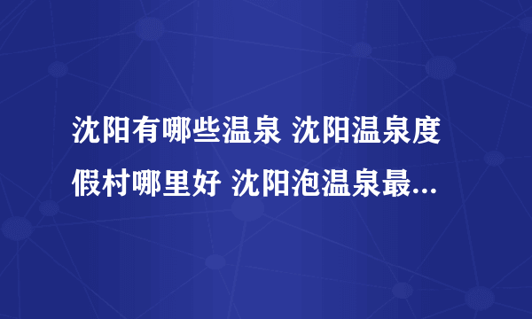 沈阳有哪些温泉 沈阳温泉度假村哪里好 沈阳泡温泉最好的地方