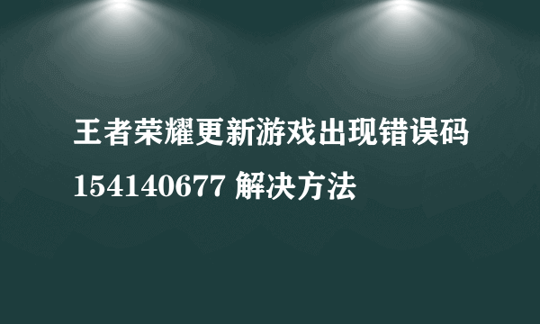 王者荣耀更新游戏出现错误码154140677 解决方法