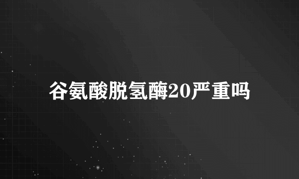 谷氨酸脱氢酶20严重吗