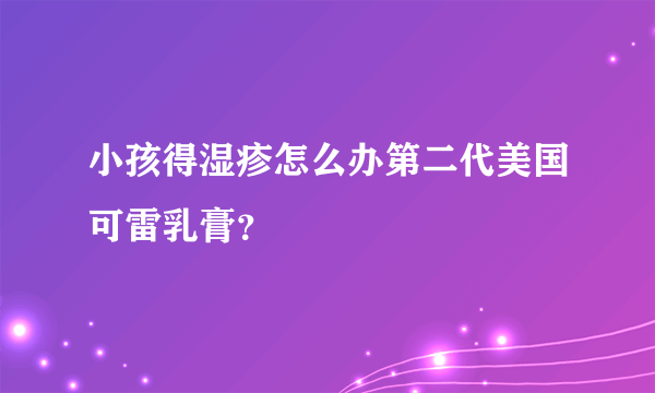 小孩得湿疹怎么办第二代美国可雷乳膏？