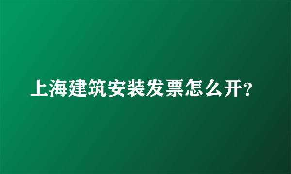 上海建筑安装发票怎么开？