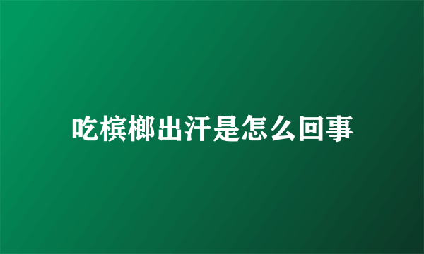 吃槟榔出汗是怎么回事